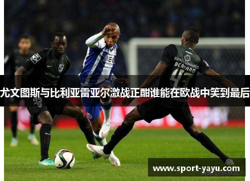 尤文图斯与比利亚雷亚尔激战正酣谁能在欧战中笑到最后