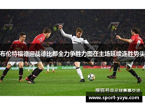 布伦特福德迎战德比郡全力争胜力图在主场延续连胜势头