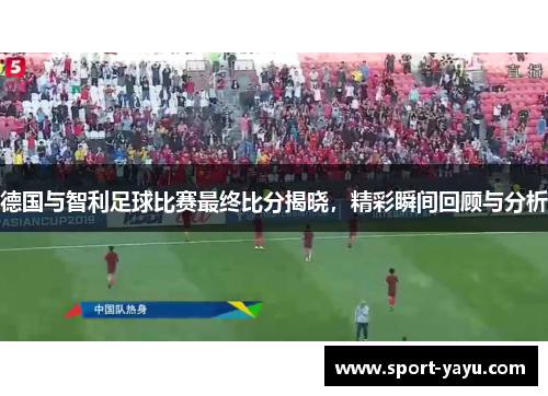 德国与智利足球比赛最终比分揭晓，精彩瞬间回顾与分析