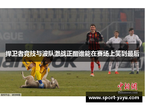 捍卫者竞技与波队激战正酣谁能在赛场上笑到最后