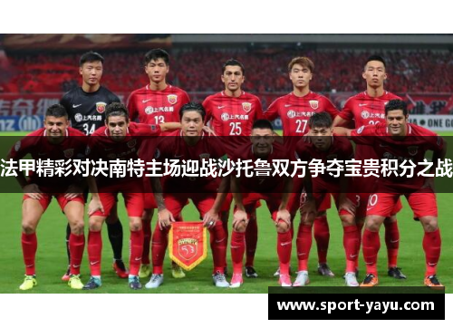 法甲精彩对决南特主场迎战沙托鲁双方争夺宝贵积分之战